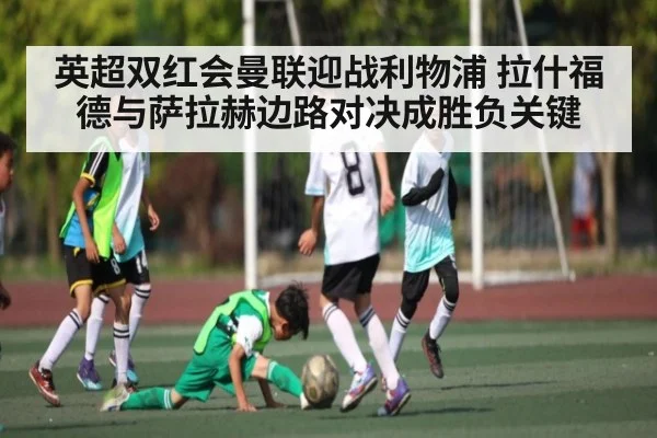 英超双红会曼联迎战利物浦 拉什福德与萨拉赫边路对决成胜负关键