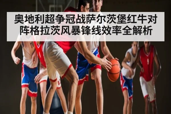 奥地利超争冠战萨尔茨堡红牛对阵格拉茨风暴锋线效率全解析