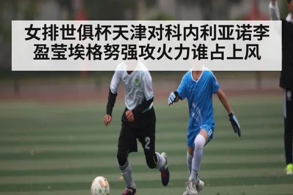 女排世俱杯天津对科内利亚诺李盈莹埃格努强攻火力谁占上风