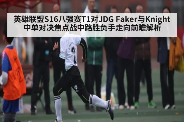 英雄联盟S16八强赛T1对JDG Faker与Knight中单对决焦点战中路胜负手走向前瞻解析